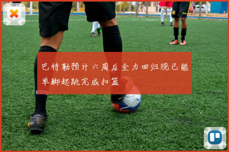 巴特勒预计六周后全力回归现已能单脚起跳完成扣篮