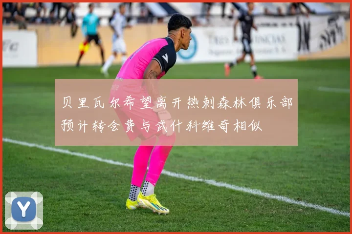 贝里瓦尔希望离开热刺森林俱乐部预计转会费与武什科维奇相似