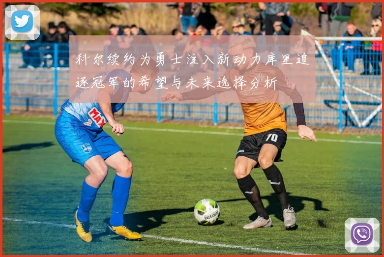 科尔续约为勇士注入新动力库里追逐冠军的希望与未来选择分析