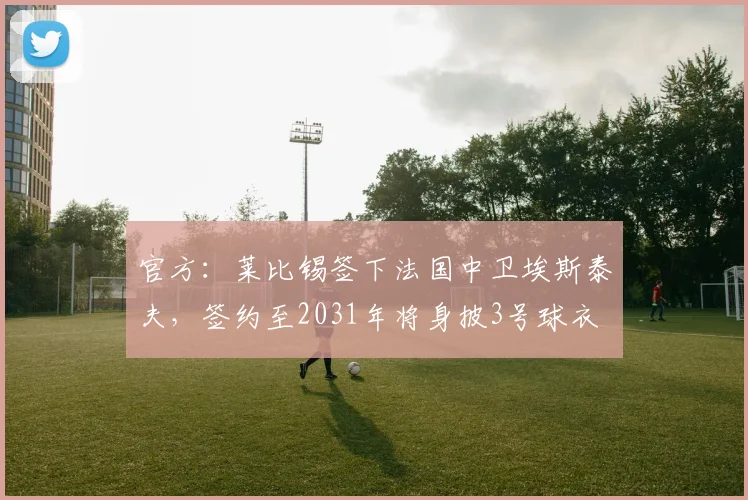 官方:莱比锡签下法国中卫埃斯泰夫,签约至2031年将身披3号球衣