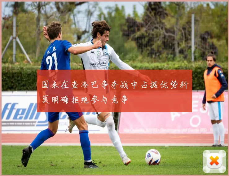 国米在查洛巴争夺战中占据优势科莫明确拒绝参与竞争