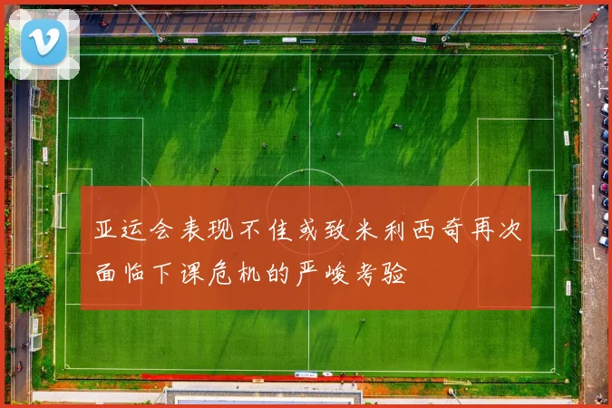 亚运会表现不佳或致米利西奇再次面临下课危机的严峻考验