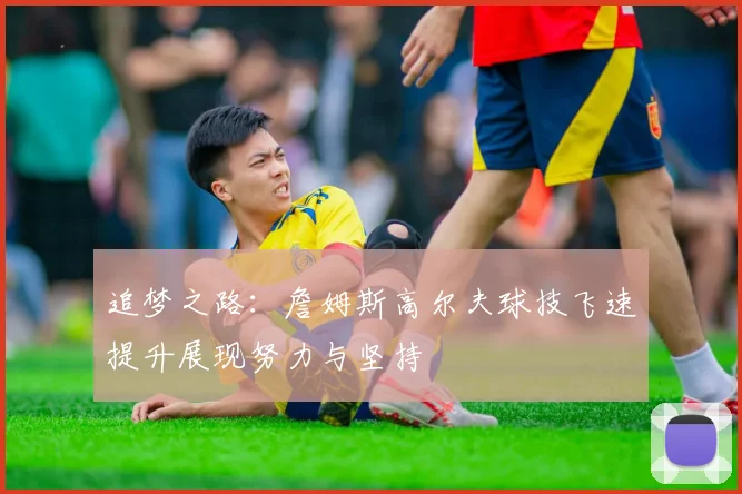 追梦之路：詹姆斯高尔夫球技飞速提升展现努力与坚持