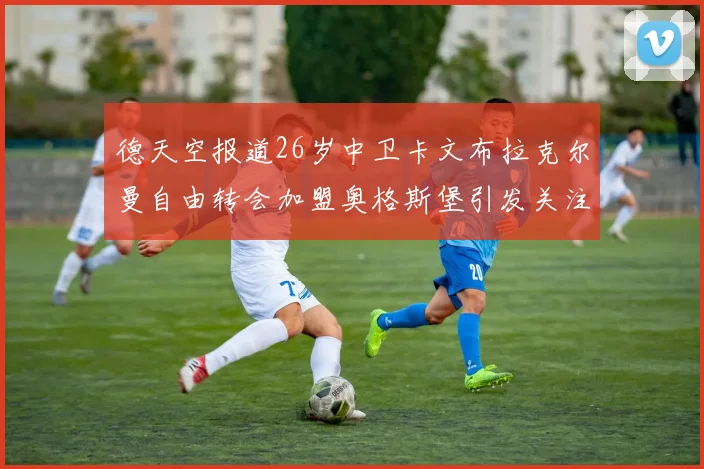 德天空报道26岁中卫卡文布拉克尔曼自由转会加盟奥格斯堡引发关注