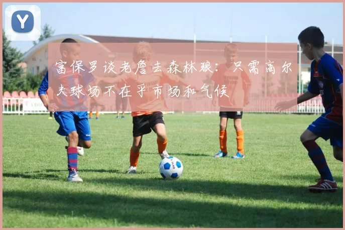 富保罗谈老詹去森林狼：只需高尔夫球场不在乎市场和气候