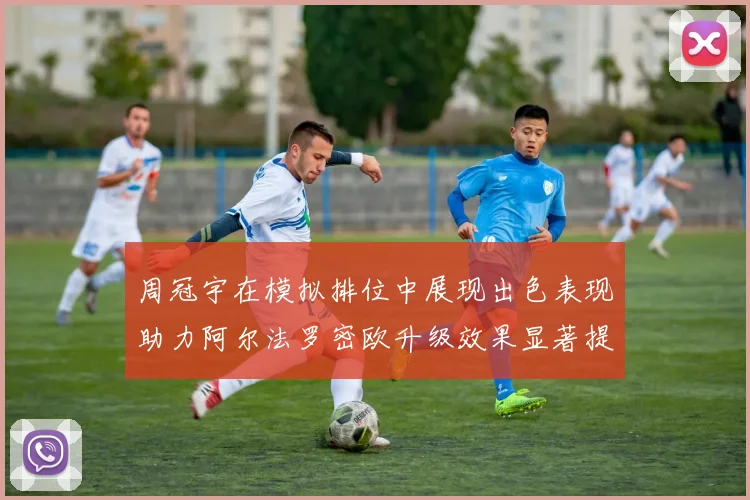 周冠宇在模拟排位中展现出色表现助力阿尔法罗密欧升级效果显著提升