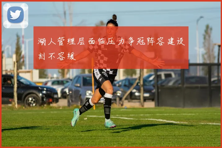 湖人管理层面临压力争冠阵容建设刻不容缓