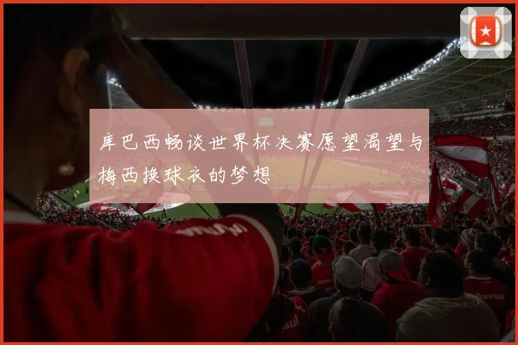 库巴西畅谈世界杯决赛愿望渴望与梅西换球衣的梦想