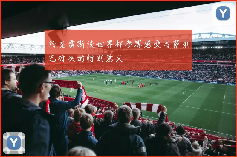 约克雷斯谈世界杯参赛感受与萨利巴对决的特别意义