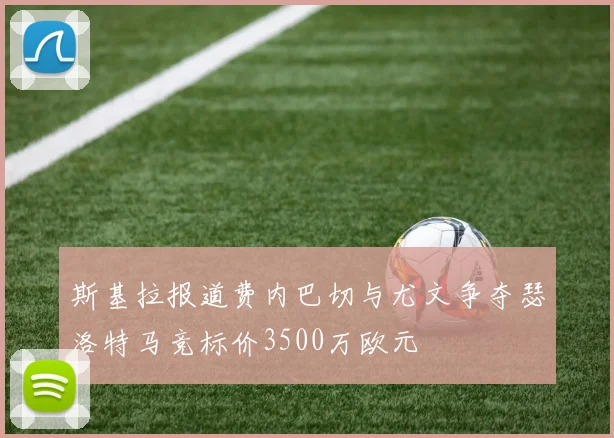 斯基拉报道费内巴切与尤文争夺瑟洛特马竞标价3500万欧元