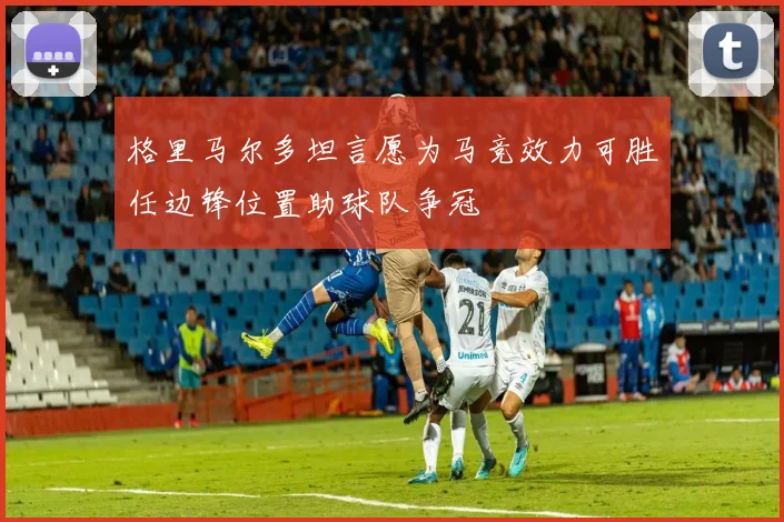 格里马尔多坦言愿为马竞效力可胜任边锋位置助球队争冠