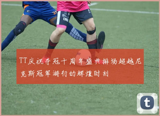 TT庆祝夺冠十周年盛典排场超越尼克斯冠军游行的辉煌时刻