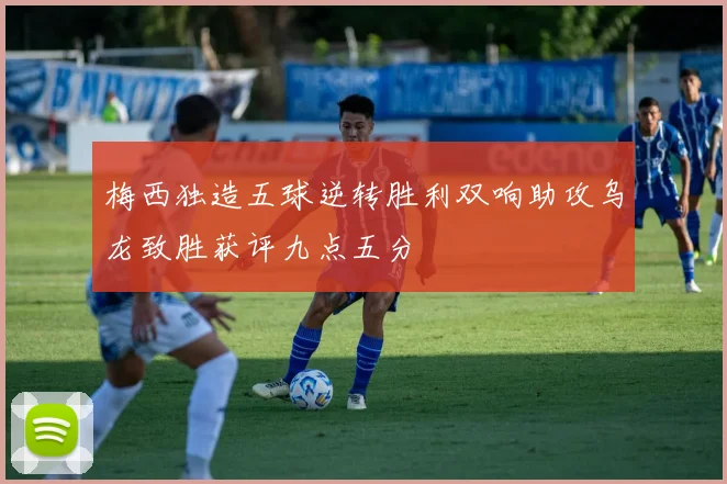 梅西独造五球逆转胜利双响助攻乌龙致胜获评九点五分