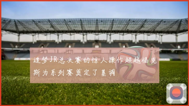 追梦JR总决赛的惊人操作超越福克斯为系列赛奠定了基调