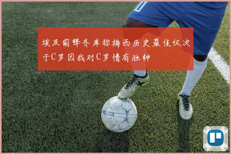 埃及前锋齐库称梅西历史最佳仅次于C罗因我对C罗情有独钟