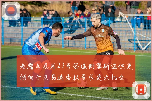 老鹰考虑用23号签选侧翼斯温但更倾向于交易选秀权寻求更大机会