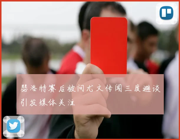 瑟洛特赛后被问尤文传闻三度避谈引发媒体关注