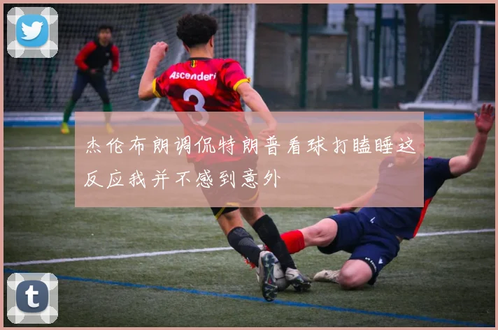 杰伦布朗调侃特朗普看球打瞌睡这反应我并不感到意外