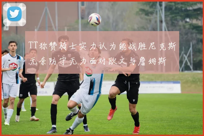 TT称赞骑士实力认为能战胜尼克斯无奈防守无力面对欧文与詹姆斯