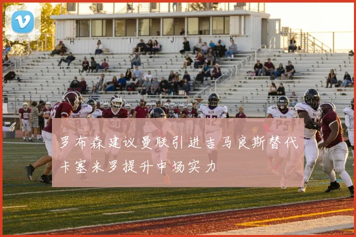罗布森建议曼联引进吉马良斯替代卡塞米罗提升中场实力