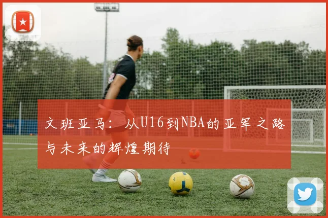 文班亚马：从U16到NBA的亚军之路与未来的辉煌期待