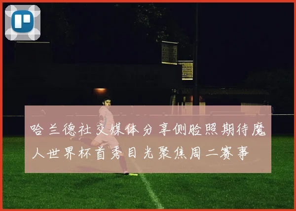 哈兰德社交媒体分享侧脸照期待魔人世界杯首秀目光聚焦周二赛事